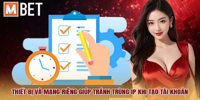 Thiết bị và mạng riêng giúp tránh trùng IP khi tạo tài khoản